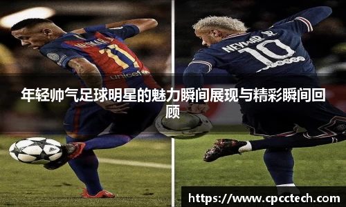 年轻帅气足球明星的魅力瞬间展现与精彩瞬间回顾