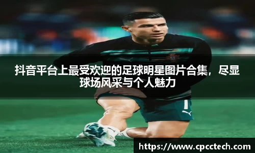 抖音平台上最受欢迎的足球明星图片合集，尽显球场风采与个人魅力